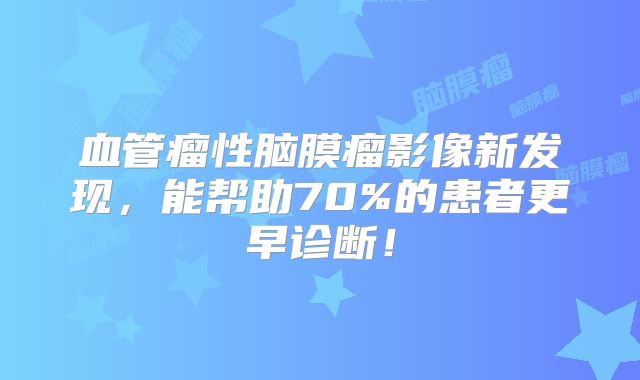 血管瘤性脑膜瘤影像新发现，能帮助70%的患者更早诊断！