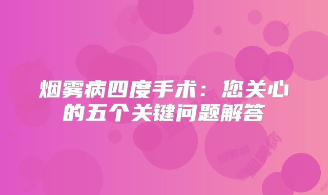 烟雾病四度手术：您关心的五个关键问题解答