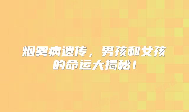 烟雾病遗传，男孩和女孩的命运大揭秘！