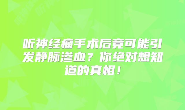 听神经瘤手术后竟可能引发静脉渗血？你绝对想知道的真相！