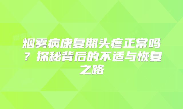 烟雾病康复期头疼正常吗？探秘背后的不适与恢复之路