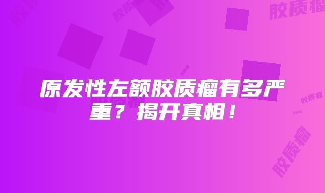 原发性左额胶质瘤有多严重？揭开真相！