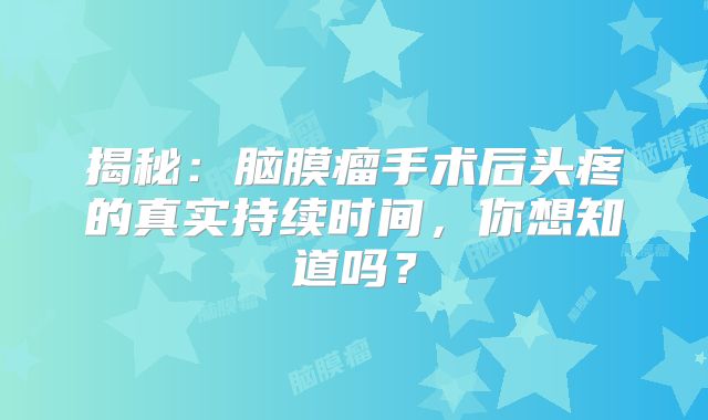 揭秘：脑膜瘤手术后头疼的真实持续时间，你想知道吗？