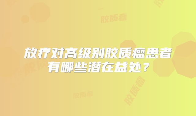 放疗对高级别胶质瘤患者有哪些潜在益处？