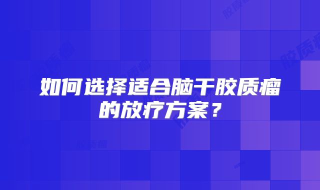 如何选择适合脑干胶质瘤的放疗方案？