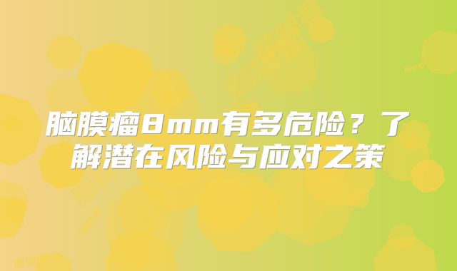 脑膜瘤8mm有多危险？了解潜在风险与应对之策