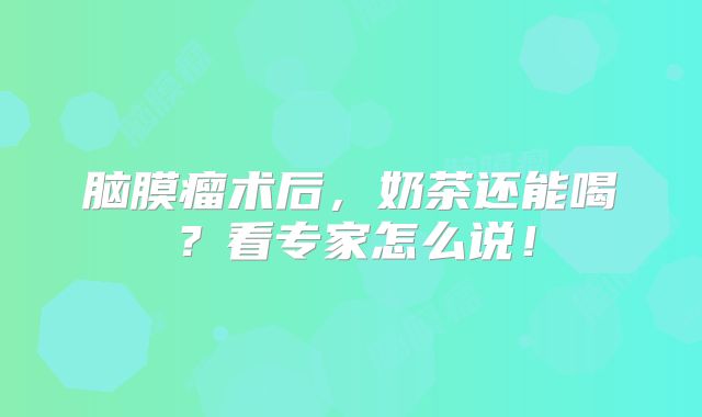 脑膜瘤术后，奶茶还能喝？看专家怎么说！