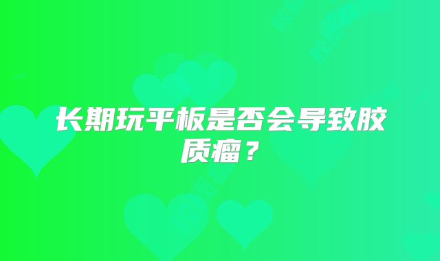 长期玩平板是否会导致胶质瘤？