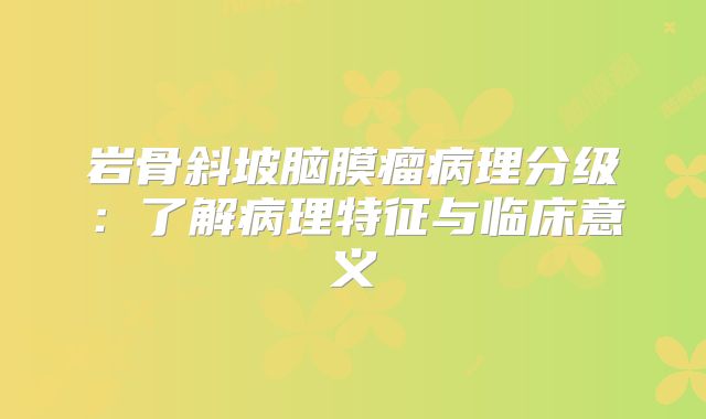 岩骨斜坡脑膜瘤病理分级：了解病理特征与临床意义