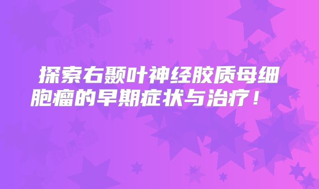 探索右颞叶神经胶质母细胞瘤的早期症状与治疗！  