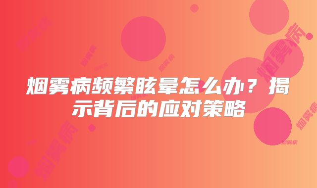 烟雾病频繁眩晕怎么办？揭示背后的应对策略