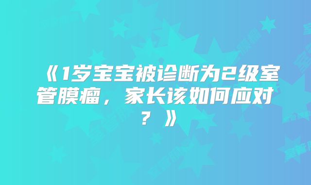 《1岁宝宝被诊断为2级室管膜瘤，家长该如何应对？》