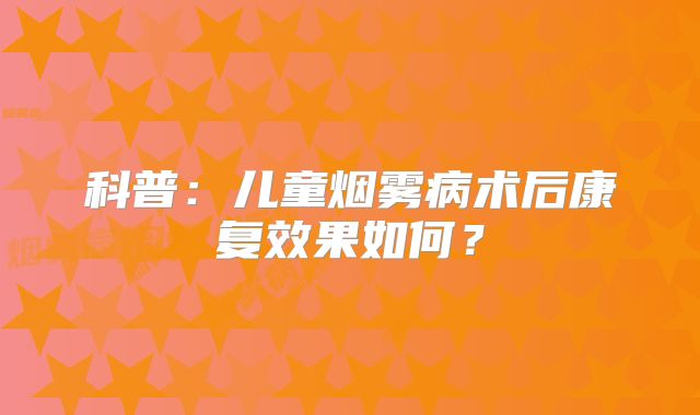 科普：儿童烟雾病术后康复效果如何？