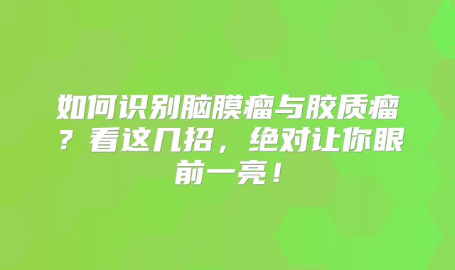 如何识别脑膜瘤与胶质瘤？看这几招，绝对让你眼前一亮！