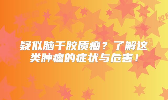 疑似脑干胶质瘤？了解这类肿瘤的症状与危害！