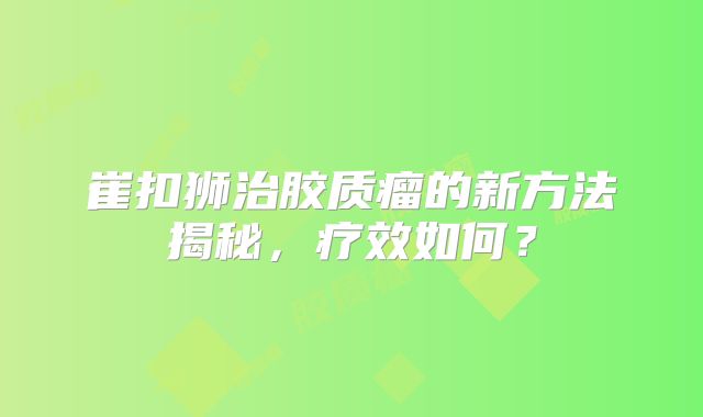 崔扣狮治胶质瘤的新方法揭秘，疗效如何？