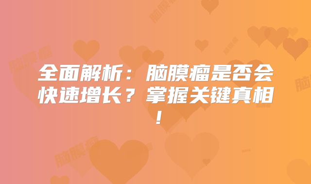 全面解析：脑膜瘤是否会快速增长？掌握关键真相！