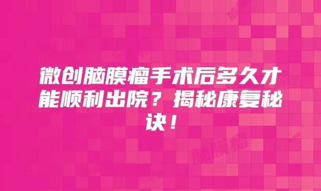微创脑膜瘤手术后多久才能顺利出院？揭秘康复秘诀！