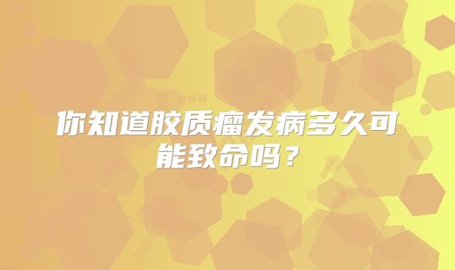 你知道胶质瘤发病多久可能致命吗？