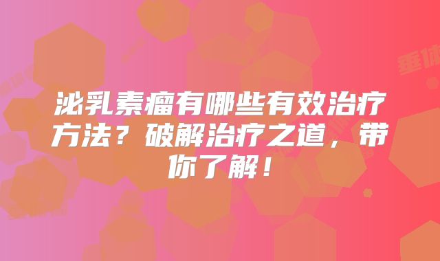 泌乳素瘤有哪些有效治疗方法？破解治疗之道，带你了解！