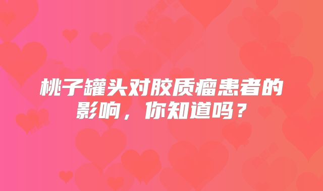 桃子罐头对胶质瘤患者的影响，你知道吗？