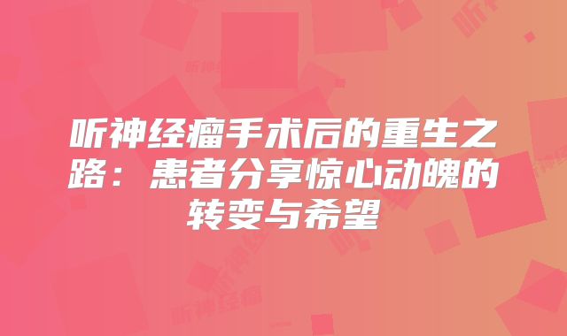 听神经瘤手术后的重生之路：患者分享惊心动魄的转变与希望