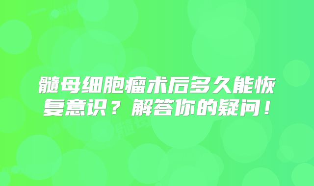 髓母细胞瘤术后多久能恢复意识？解答你的疑问！