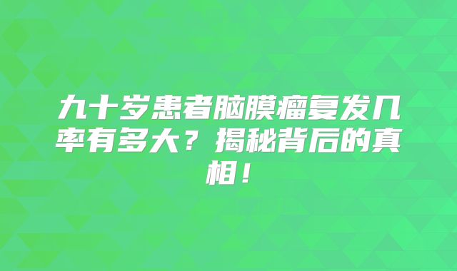 九十岁患者脑膜瘤复发几率有多大？揭秘背后的真相！