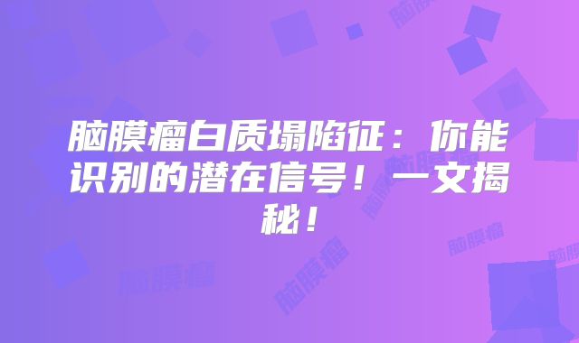 脑膜瘤白质塌陷征：你能识别的潜在信号！一文揭秘！