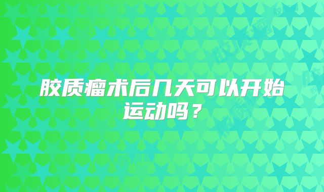 胶质瘤术后几天可以开始运动吗？