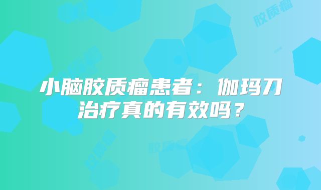 小脑胶质瘤患者：伽玛刀治疗真的有效吗？
