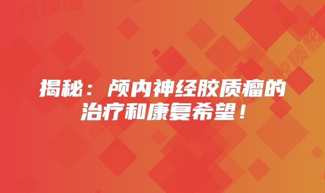 揭秘：颅内神经胶质瘤的治疗和康复希望！