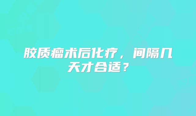 胶质瘤术后化疗，间隔几天才合适？