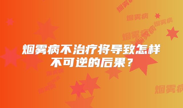 烟雾病不治疗将导致怎样不可逆的后果？