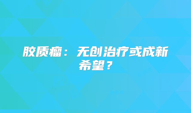 胶质瘤：无创治疗或成新希望？
