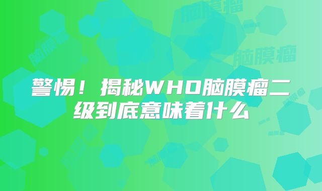 警惕！揭秘WHO脑膜瘤二级到底意味着什么
