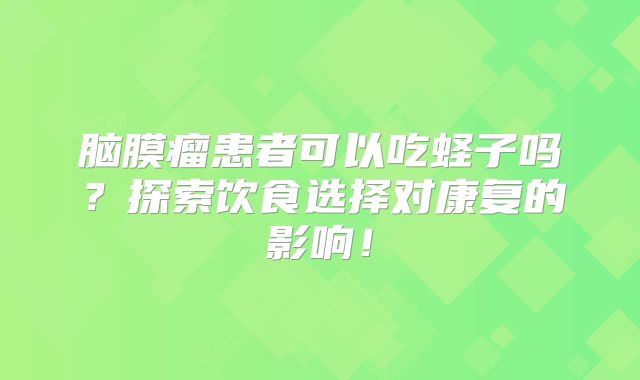 脑膜瘤患者可以吃蛏子吗？探索饮食选择对康复的影响！