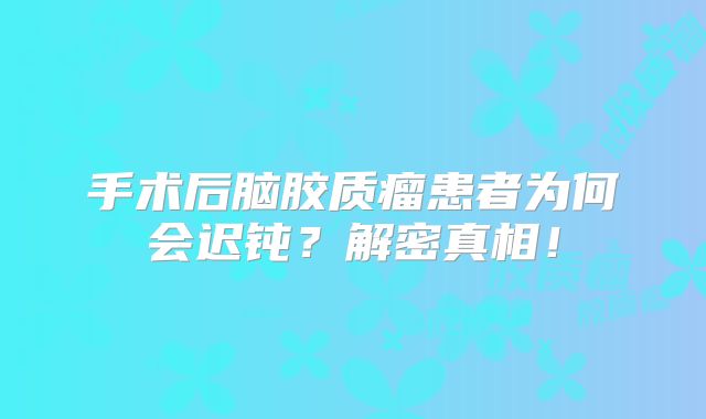 手术后脑胶质瘤患者为何会迟钝？解密真相！
