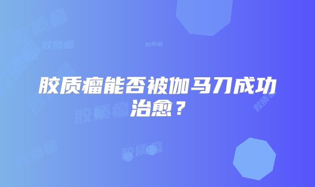 胶质瘤能否被伽马刀成功治愈？