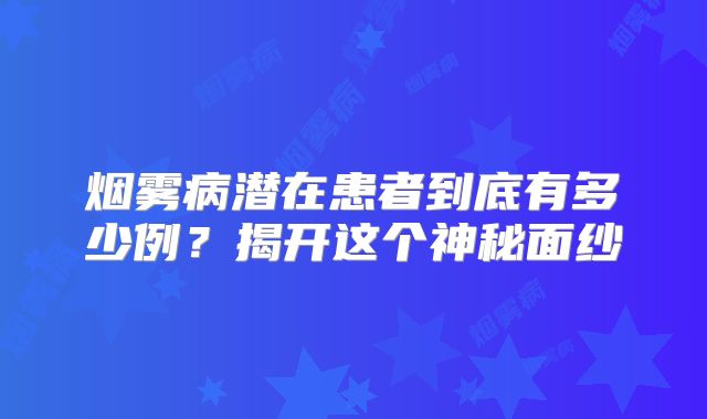 烟雾病潜在患者到底有多少例？揭开这个神秘面纱