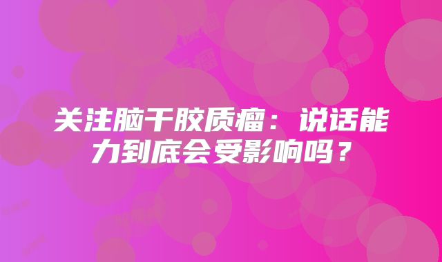 关注脑干胶质瘤：说话能力到底会受影响吗？