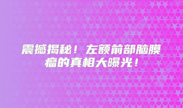 震撼揭秘！左额前部脑膜瘤的真相大曝光！