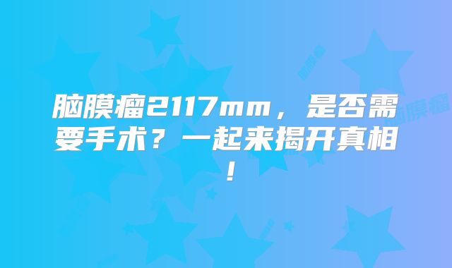 脑膜瘤2117mm，是否需要手术？一起来揭开真相！