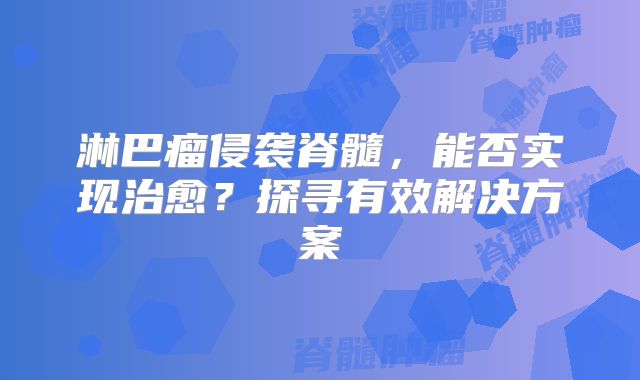 淋巴瘤侵袭脊髓，能否实现治愈？探寻有效解决方案