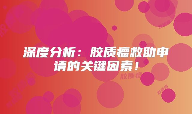 深度分析：胶质瘤救助申请的关键因素！