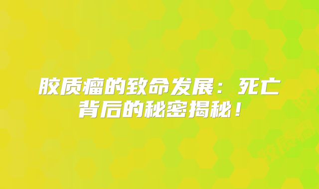 胶质瘤的致命发展：死亡背后的秘密揭秘！