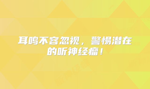 耳鸣不容忽视，警惕潜在的听神经瘤！