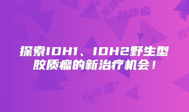 探索IDH1、IDH2野生型胶质瘤的新治疗机会！