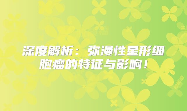 深度解析：弥漫性星形细胞瘤的特征与影响！
