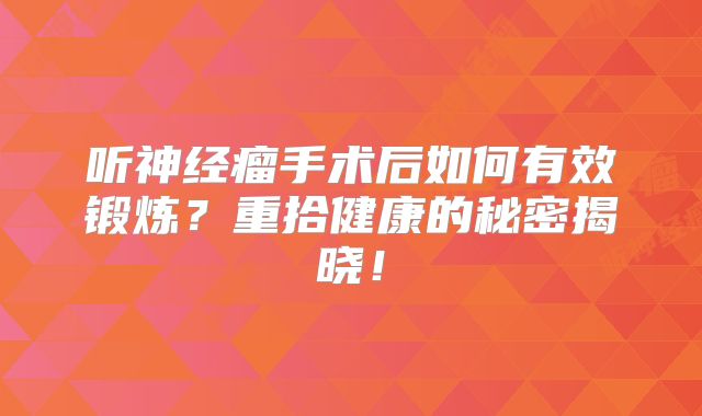 听神经瘤手术后如何有效锻炼？重拾健康的秘密揭晓！